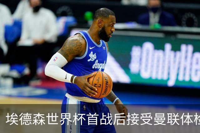 埃德森世界杯首战后接受曼联体检，周薪曝光！被看好适应英超原因揭秘