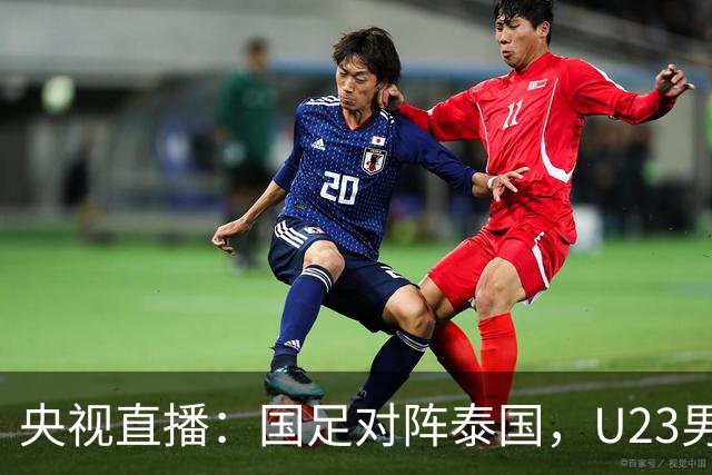 央视直播：国足对阵泰国，U23男足迎战塔吉克斯坦，两队都可能连胜